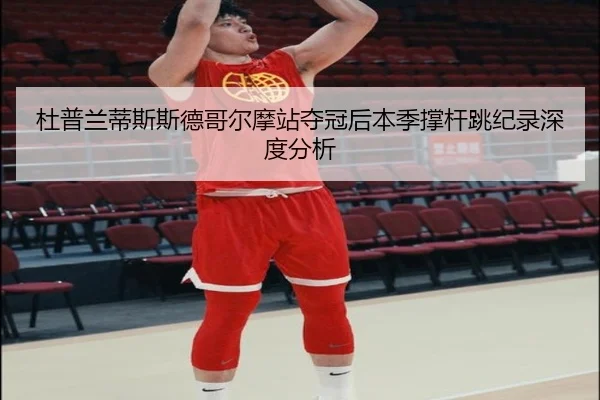 杜普兰蒂斯斯德哥尔摩站夺冠后本季撑杆跳纪录深度分析